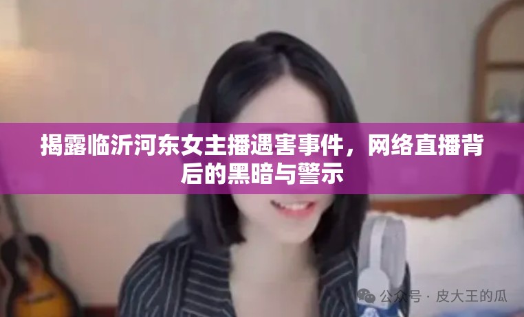 揭露臨沂河?xùn)|女主播遇害事件，網(wǎng)絡(luò)直播背后的黑暗與警示