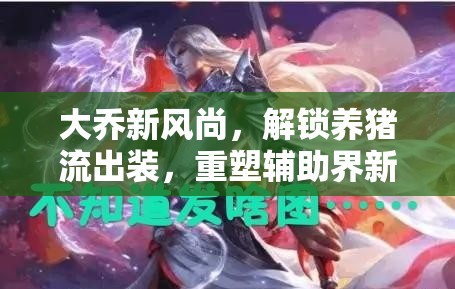 大喬新風(fēng)尚，解鎖養(yǎng)豬流出裝，重塑輔助界新篇章