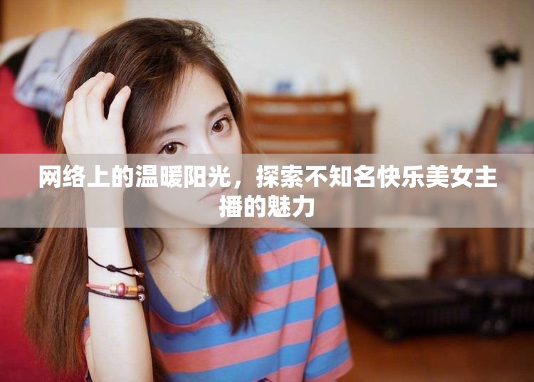 網絡上的溫暖陽光，探索不知名快樂美女主播的魅力