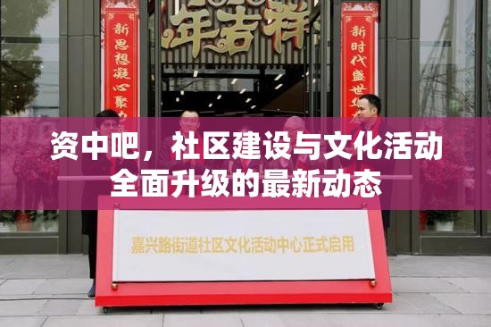 資中吧，社區(qū)建設(shè)與文化活動全面升級的最新動態(tài)