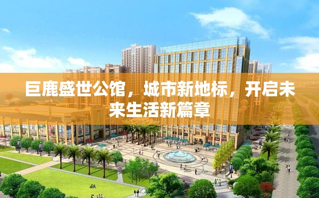 巨鹿盛世公館，城市新地標(biāo)，開啟未來生活新篇章