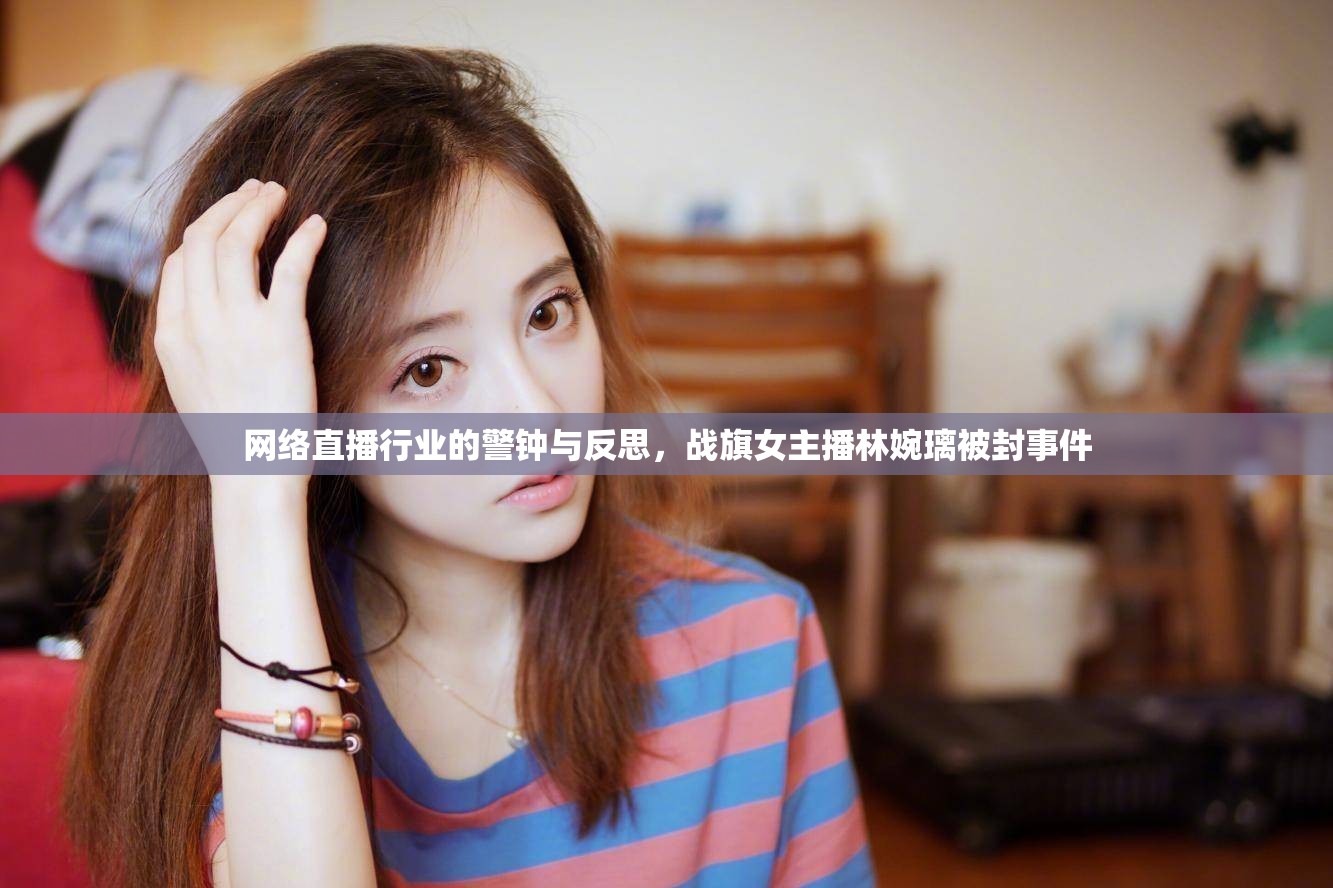 網(wǎng)絡(luò)直播行業(yè)的警鐘與反思，戰(zhàn)旗女主播林婉璃被封事件