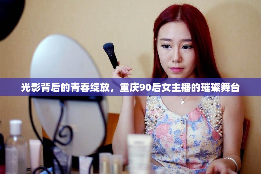 光影背后的青春綻放，重慶90后女主播的璀璨舞臺
