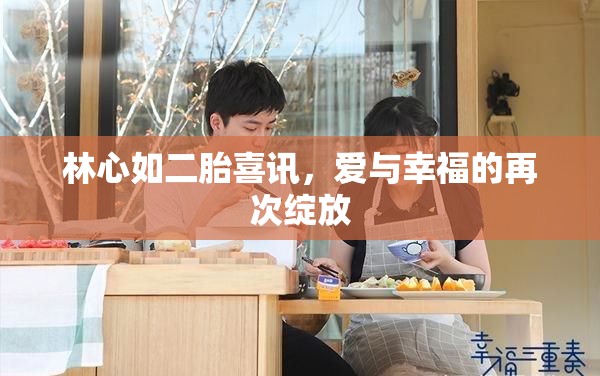 林心如二胎喜訊，愛與幸福的再次綻放