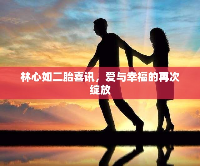 林心如二胎喜訊，愛與幸福的再次綻放