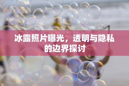 冰露照片曝光，透明與隱私的邊界探討