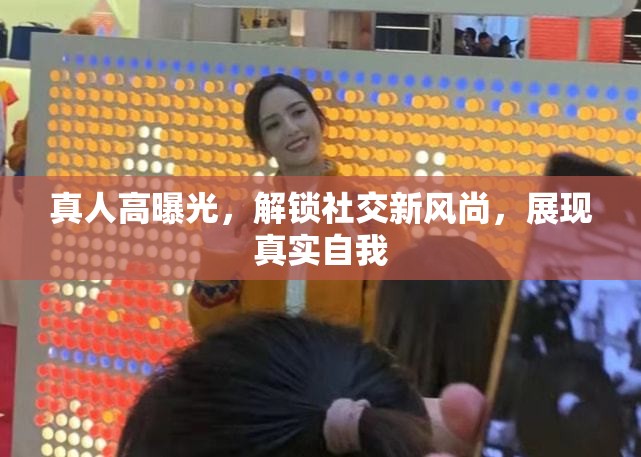 真人高曝光，解鎖社交新風(fēng)尚，展現(xiàn)真實(shí)自我