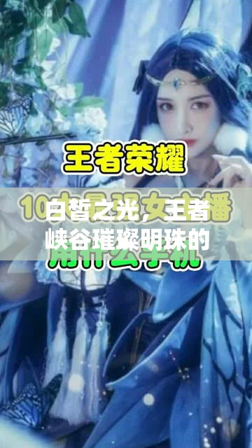 白皙之光，王者峽谷璀璨明珠的女主播傳奇之路