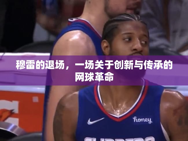 穆雷的退場(chǎng)，一場(chǎng)關(guān)于創(chuàng)新與傳承的網(wǎng)球革命