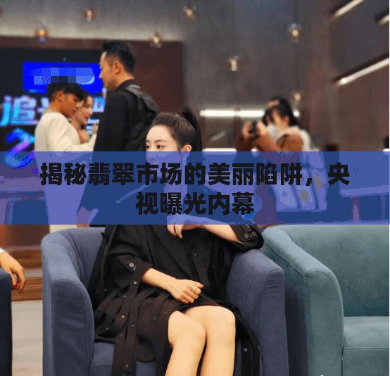揭秘翡翠市場的美麗陷阱，央視曝光內(nèi)幕