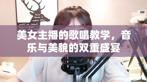 美女主播的歌唱教學(xué)，音樂與美貌的雙重盛宴