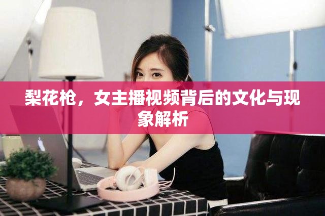 梨花槍，女主播視頻背后的文化與現(xiàn)象解析