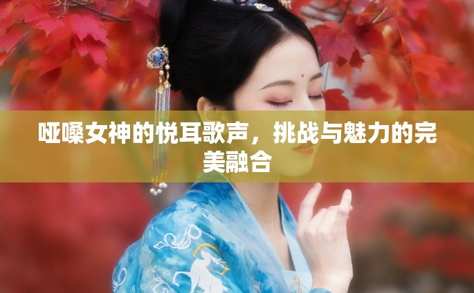 啞嗓女神的悅耳歌聲，挑戰(zhàn)與魅力的完美融合