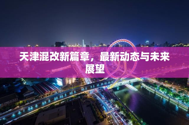 天津混改新篇章，最新動態(tài)與未來展望