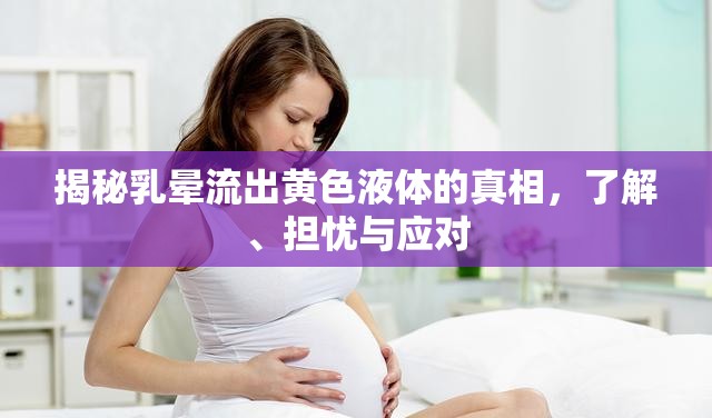 揭秘乳暈流出黃色液體的真相，了解、擔憂與應對