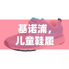 基諾浦，兒童鞋履市場(chǎng)的隱形冠軍揭秘