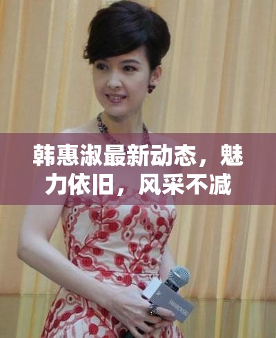 韓惠淑最新動(dòng)態(tài)，魅力依舊，風(fēng)采不減