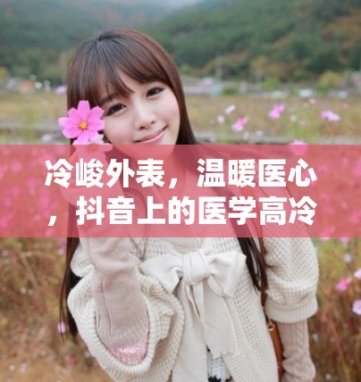 冷峻外表，溫暖醫(yī)心，抖音上的醫(yī)學(xué)高冷美女主播