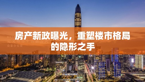 房產(chǎn)新政曝光，重塑樓市格局的隱形之手