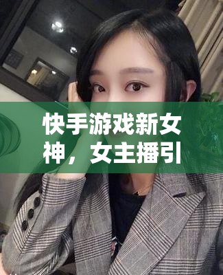 快手游戲新女神，女主播引領游戲界新風尚