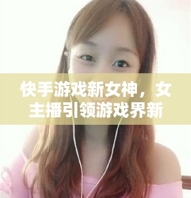快手游戲新女神，女主播引領游戲界新風尚