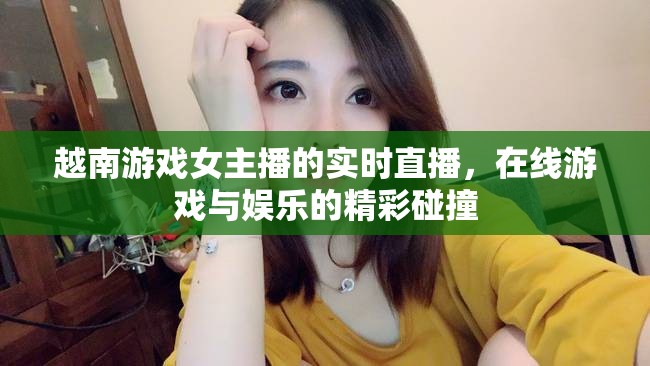 越南游戲女主播的實(shí)時(shí)直播，在線游戲與娛樂的精彩碰撞