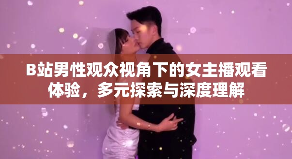 B站男性觀眾視角下的女主播觀看體驗(yàn)，多元探索與深度理解