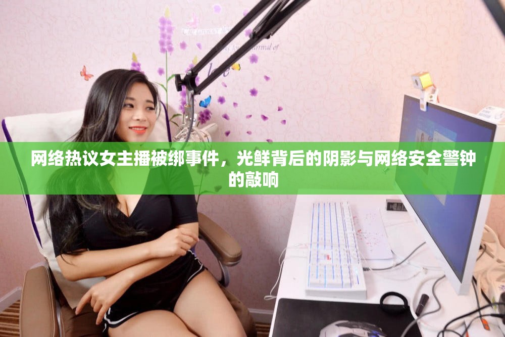 網(wǎng)絡(luò)熱議女主播被綁事件，光鮮背后的陰影與網(wǎng)絡(luò)安全警鐘的敲響