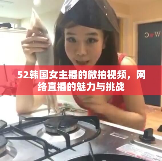52韓國女主播的微拍視頻，網(wǎng)絡直播的魅力與挑戰(zhàn)