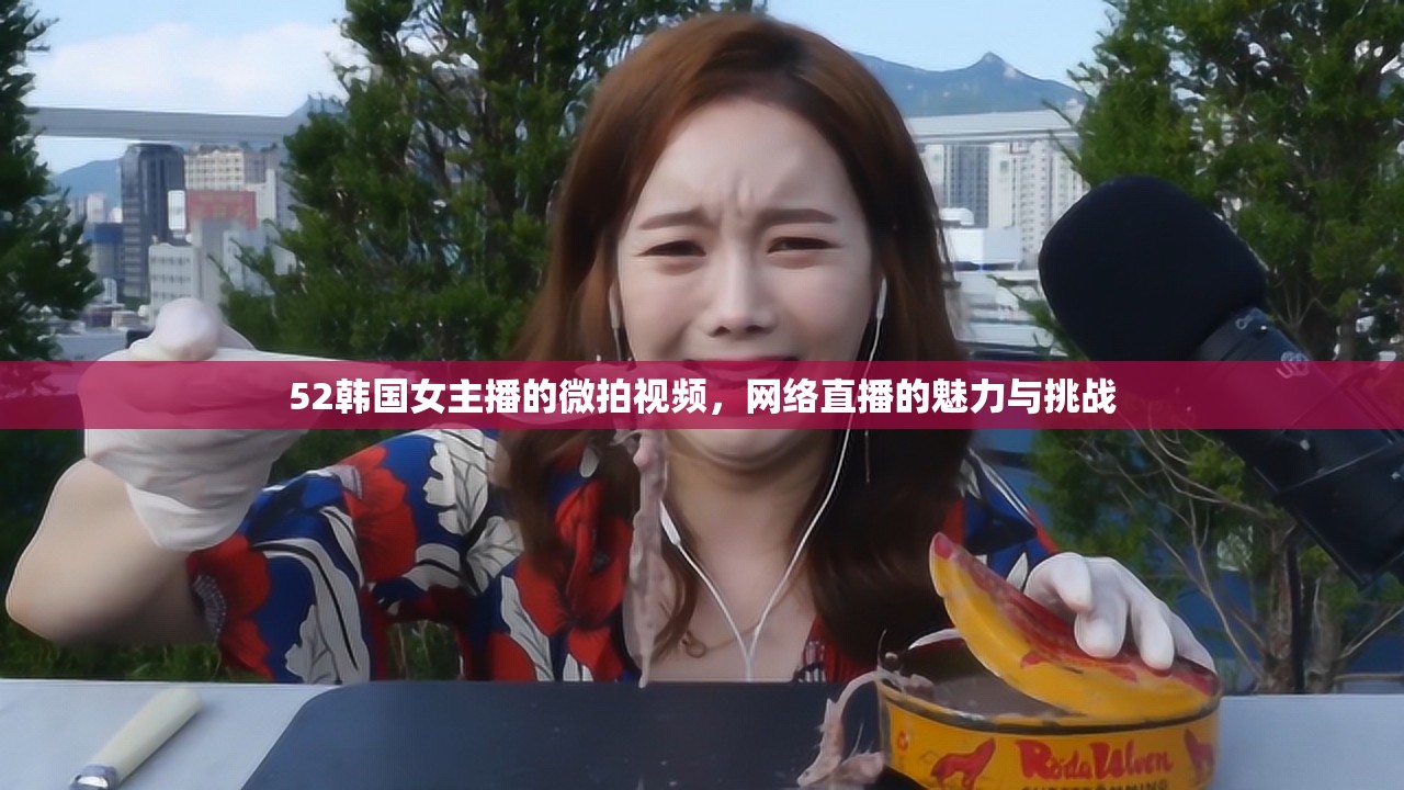 52韓國女主播的微拍視頻，網(wǎng)絡直播的魅力與挑戰(zhàn)