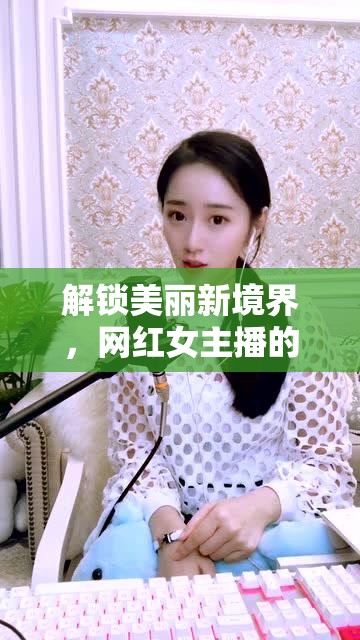 解鎖美麗新境界，網(wǎng)紅女主播的化妝秘籍教學(xué)視頻