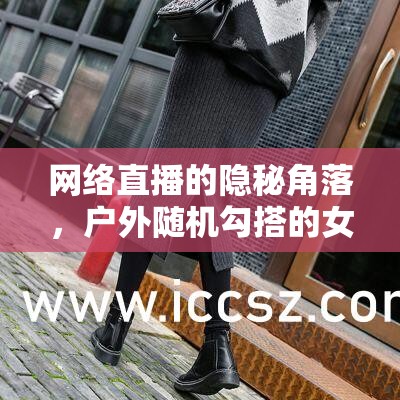 網(wǎng)絡(luò)直播的隱秘角落，戶外隨機(jī)勾搭的女主播現(xiàn)象探析