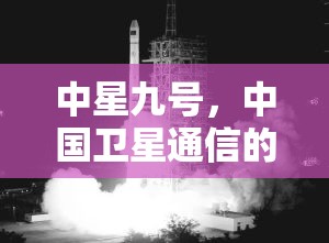 中星九號，中國衛(wèi)星通信的璀璨新星與未來展望