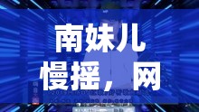南妹兒慢搖，網(wǎng)絡(luò)直播新風(fēng)尚的慢藝術(shù)