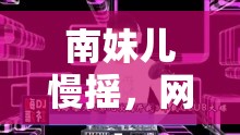 南妹兒慢搖，網(wǎng)絡(luò)直播新風(fēng)尚的慢藝術(shù)
