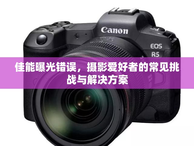 佳能曝光錯誤，攝影愛好者的常見挑戰(zhàn)與解決方案