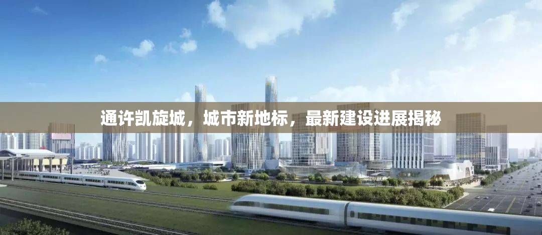 通許凱旋城，城市新地標，最新建設進展揭秘