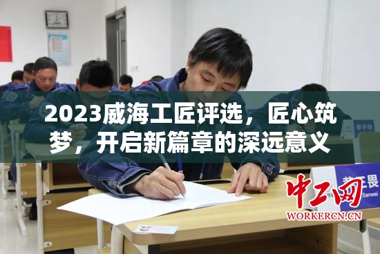 2023威海工匠評選，匠心筑夢，開啟新篇章的深遠意義