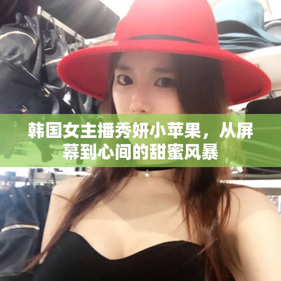 韓國女主播秀妍小蘋果，從屏幕到心間的甜蜜風(fēng)暴