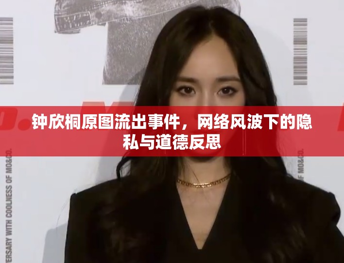 鐘欣桐原圖流出事件，網(wǎng)絡(luò)風波下的隱私與道德反思
