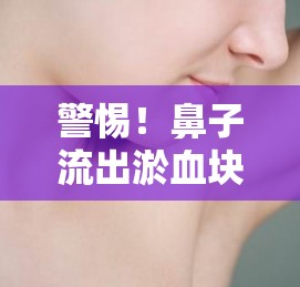 警惕！鼻子流出淤血塊，健康警鐘的響起