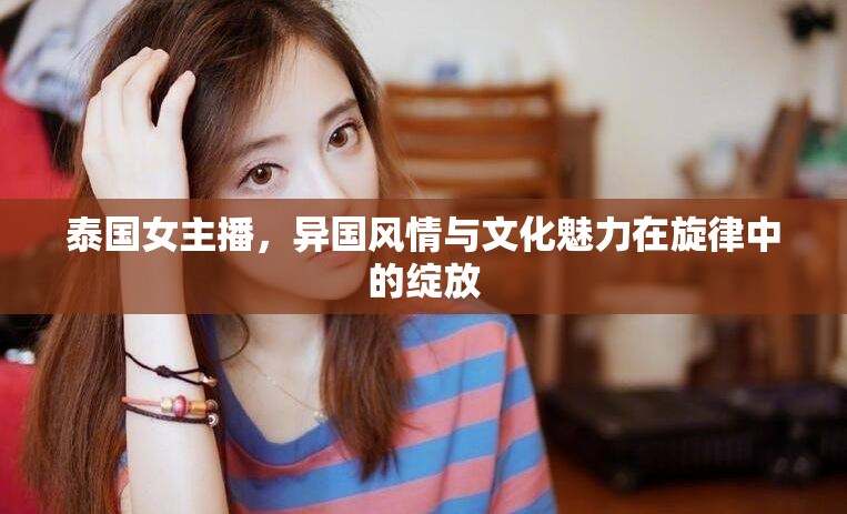 泰國女主播，異國風情與文化魅力在旋律中的綻放