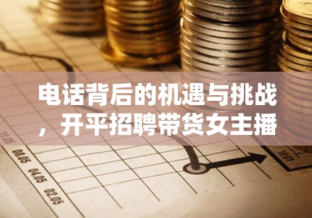 電話背后的機(jī)遇與挑戰(zhàn)，開平招聘帶貨女主播的雙重面孔