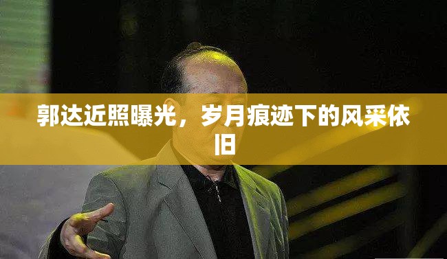 郭達(dá)近照曝光，歲月痕跡下的風(fēng)采依舊