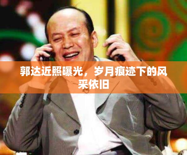 郭達(dá)近照曝光，歲月痕跡下的風(fēng)采依舊
