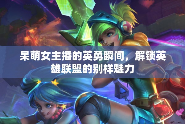 呆萌女主播的英勇瞬間，解鎖英雄聯(lián)盟的別樣魅力