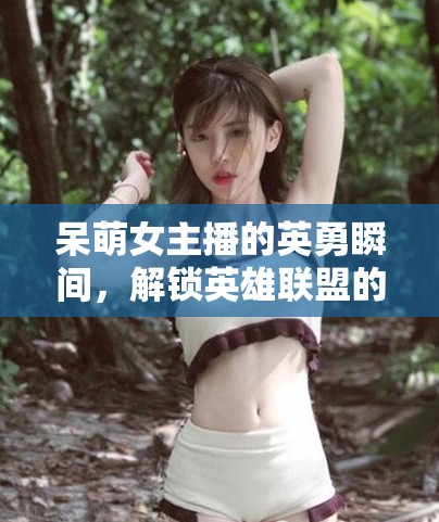 呆萌女主播的英勇瞬間，解鎖英雄聯(lián)盟的別樣魅力