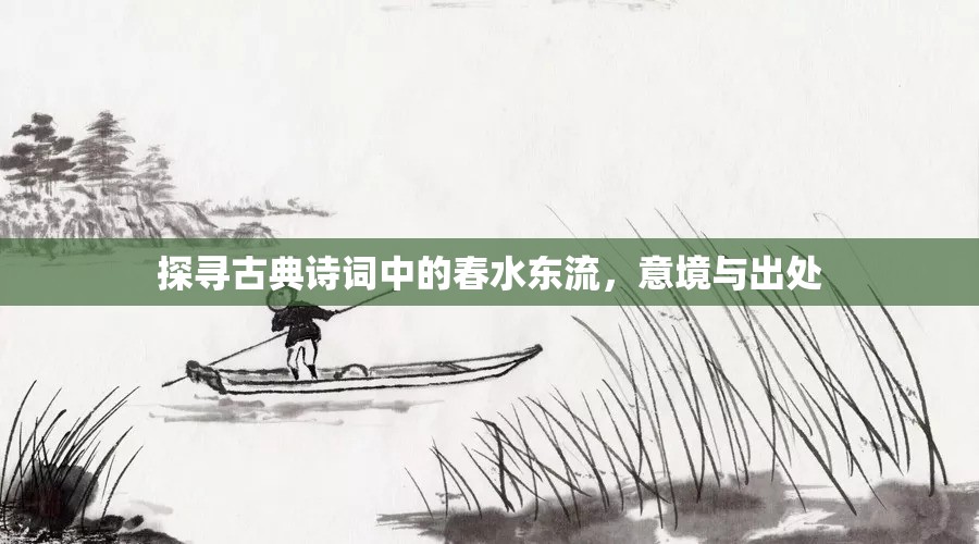 探尋古典詩詞中的春水東流，意境與出處