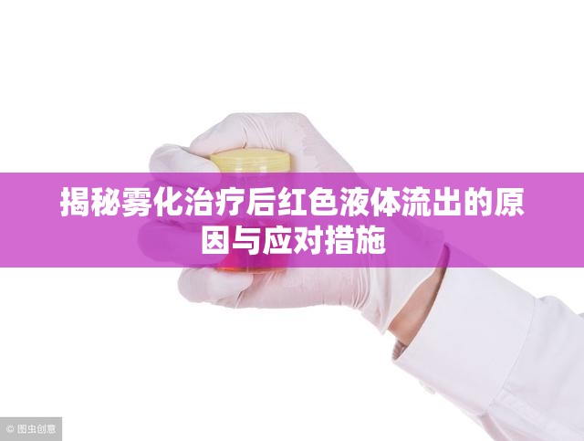 揭秘霧化治療后紅色液體流出的原因與應(yīng)對(duì)措施