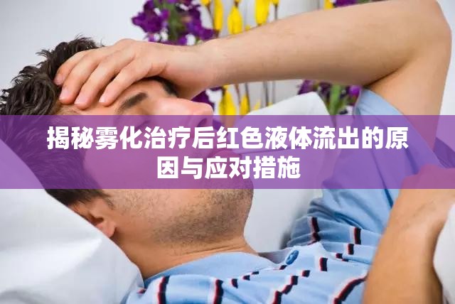 揭秘霧化治療后紅色液體流出的原因與應(yīng)對(duì)措施